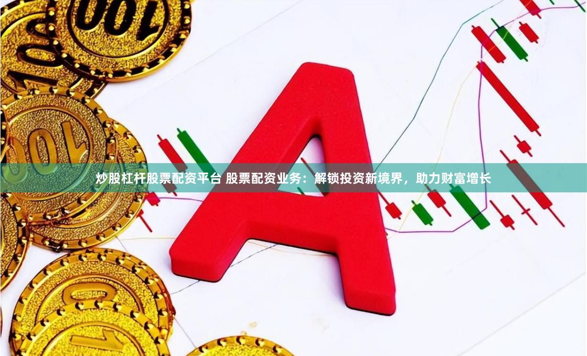 炒股杠杆股票配资平台 股票配资业务：解锁投资新境界，助力财富增长