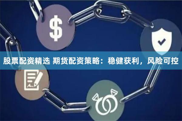 股票配资精选 期货配资策略：稳健获利，风险可控