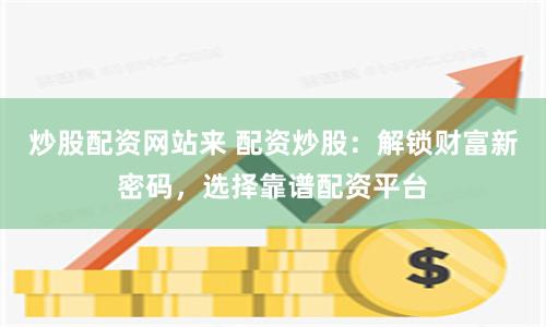 炒股配资网站来 配资炒股：解锁财富新密码，选择靠谱配资平台