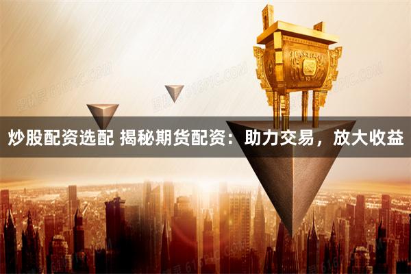 炒股配资选配 揭秘期货配资：助力交易，放大收益