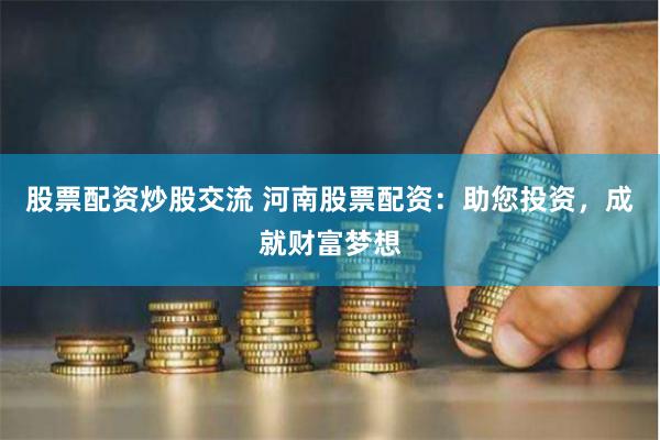 股票配资炒股交流 河南股票配资：助您投资，成就财富梦想