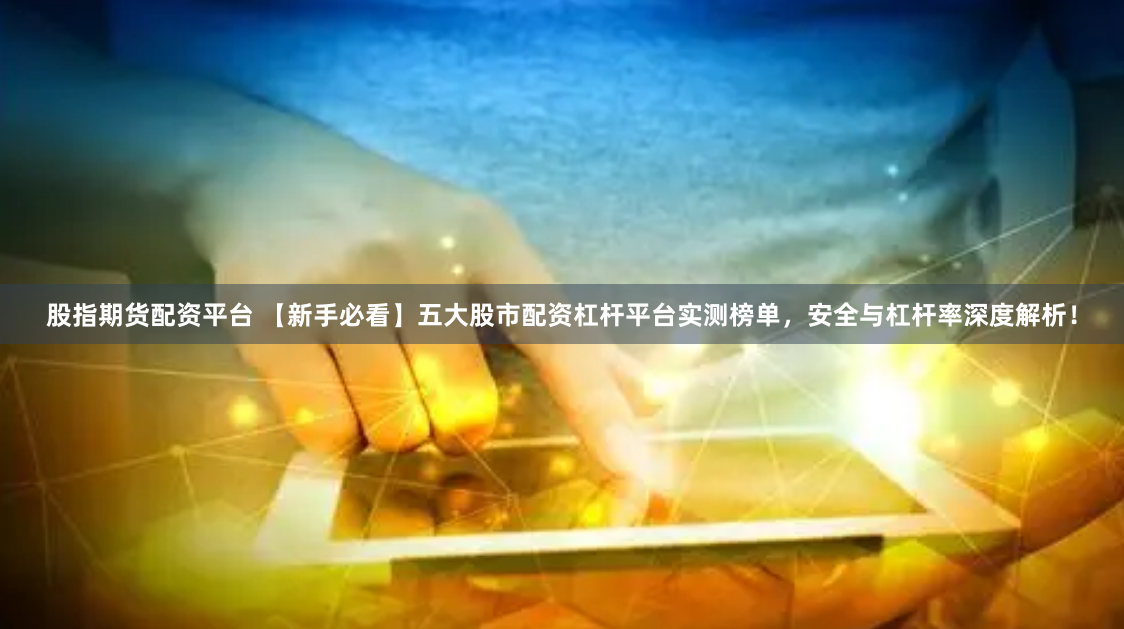 股指期货配资平台 【新手必看】五大股市配资杠杆平台实测榜单，安全与杠杆率深度解析！