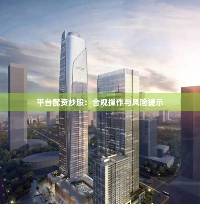 平台配资炒股：合规操作与风险提示