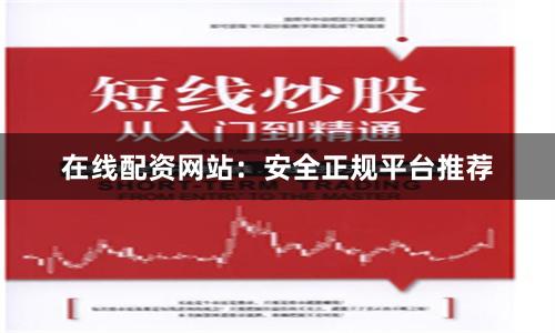 在线配资网站：安全正规平台推荐