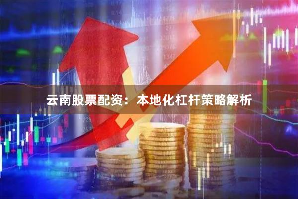 云南股票配资：本地化杠杆策略解析