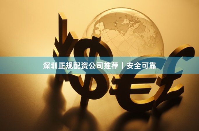 深圳正规配资公司推荐｜安全可靠