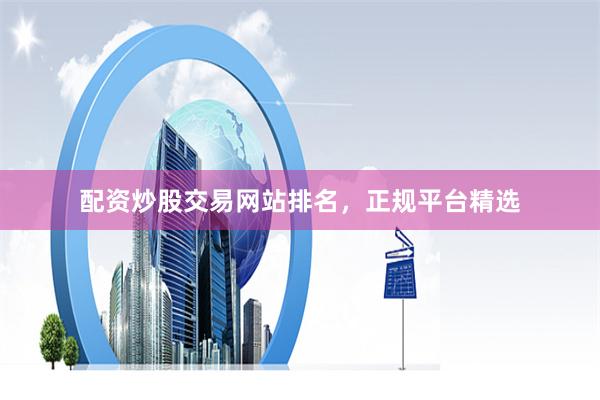 配资炒股交易网站排名，正规平台精选